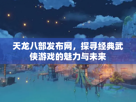 天龙八部发布网，探寻经典武侠游戏的魅力与未来