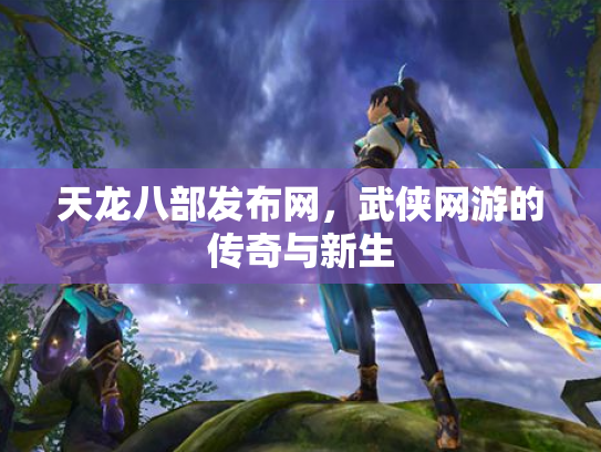 天龙八部发布网，武侠网游的传奇与新生