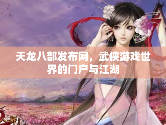 天龙八部发布网，武侠游戏世界的门户与江湖