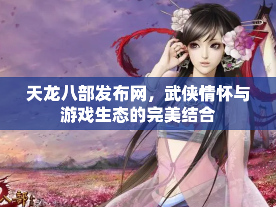 天龙八部发布网，武侠情怀与游戏生态的完美结合