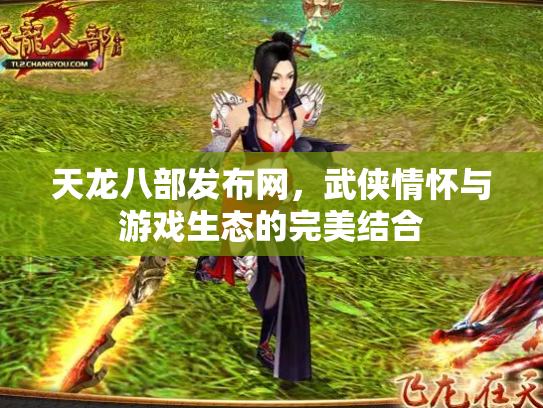 天龙八部发布网，武侠情怀与游戏生态的完美结合