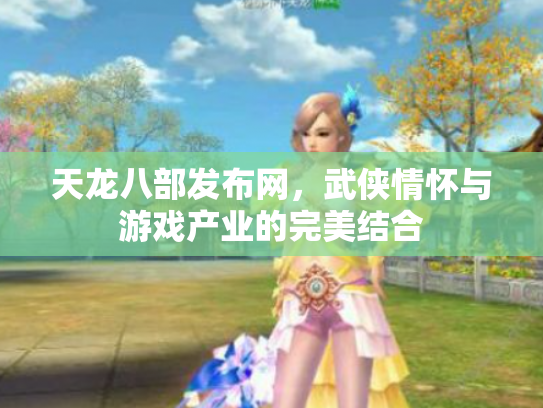 天龙八部发布网，武侠情怀与游戏产业的完美结合