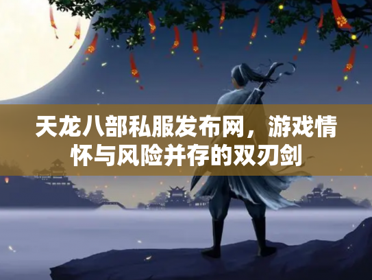 天龙八部私服发布网，游戏情怀与风险并存的双刃剑