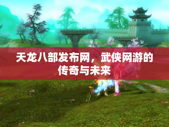 天龙八部发布网，武侠网游的传奇与未来