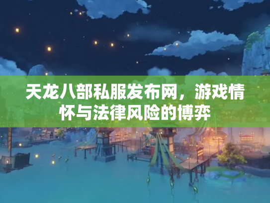 天龙八部私服发布网，游戏情怀与法律风险的博弈