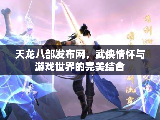 天龙八部发布网，武侠情怀与游戏世界的完美结合