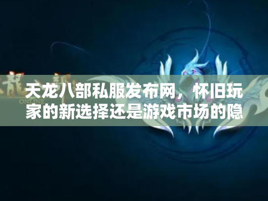 天龙八部私服发布网，怀旧玩家的新选择还是游戏市场的隐患？