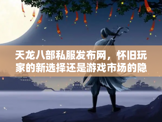 天龙八部私服发布网，怀旧玩家的新选择还是游戏市场的隐患？