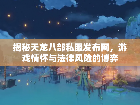 揭秘天龙八部私服发布网，游戏情怀与法律风险的博弈