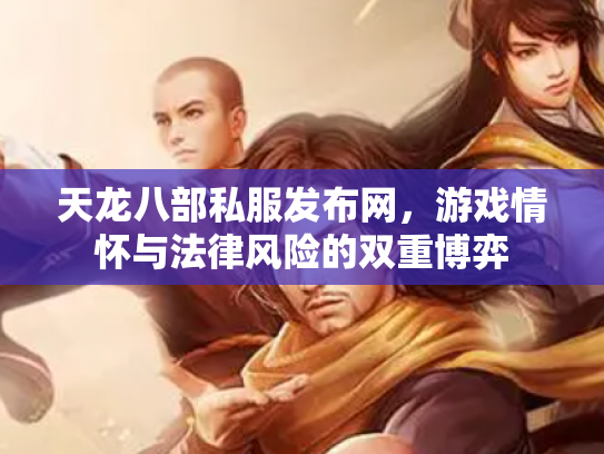 天龙八部私服发布网，游戏情怀与法律风险的双重博弈