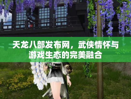 天龙八部发布网，武侠情怀与游戏生态的完美融合