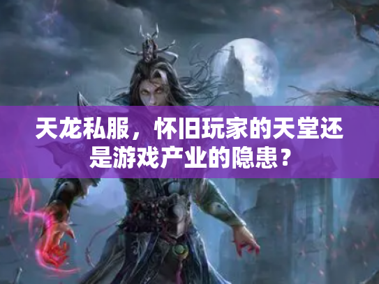 天龙私服，怀旧玩家的天堂还是游戏产业的隐患？