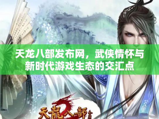 天龙八部发布网，武侠情怀与新时代游戏生态的交汇点