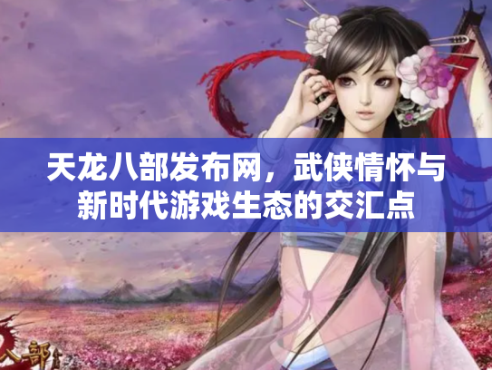 天龙八部发布网，武侠情怀与新时代游戏生态的交汇点