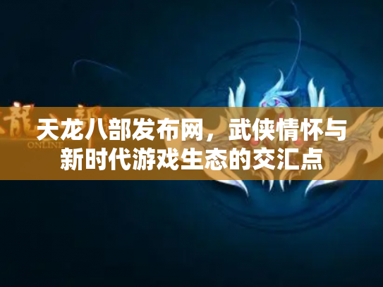 天龙八部发布网，武侠情怀与新时代游戏生态的交汇点