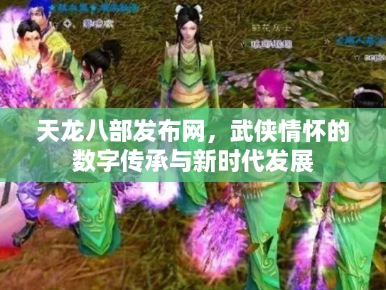 天龙八部发布网，武侠情怀的数字传承与新时代发展