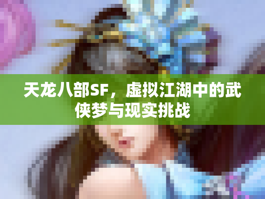天龙八部SF，虚拟江湖中的武侠梦与现实挑战