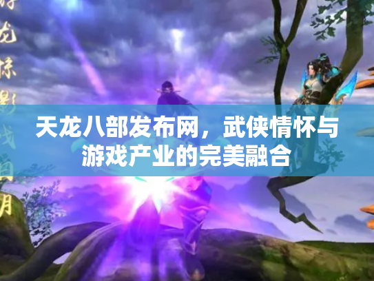 天龙八部发布网，武侠情怀与游戏产业的完美融合