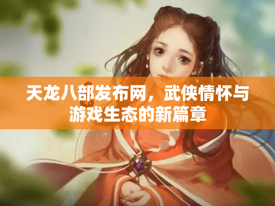 天龙八部发布网，武侠情怀与游戏生态的新篇章
