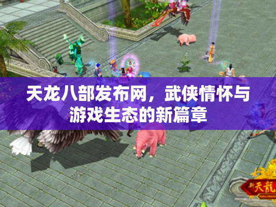天龙八部发布网，武侠情怀与游戏生态的新篇章