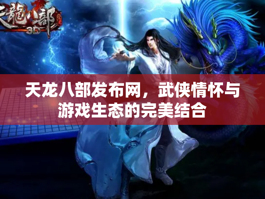 天龙八部发布网，武侠情怀与游戏生态的完美结合
