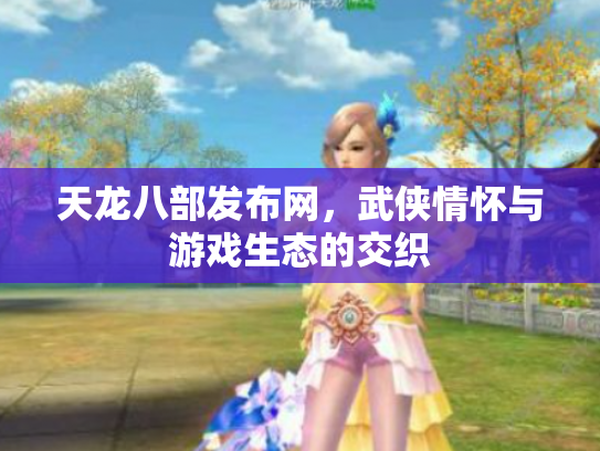 天龙八部发布网，武侠情怀与游戏生态的交织