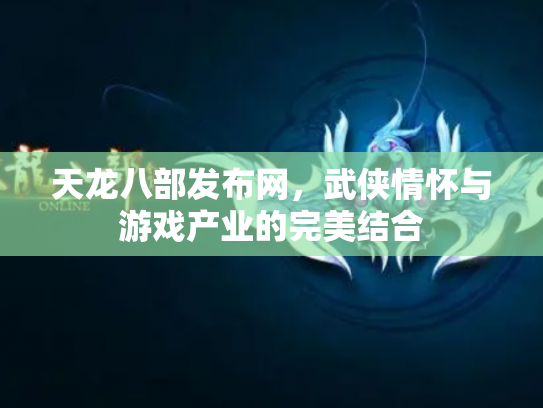 天龙八部发布网，武侠情怀与游戏产业的完美结合