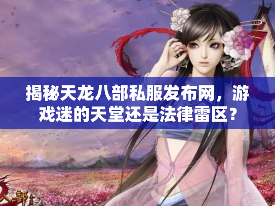 揭秘天龙八部私服发布网，游戏迷的天堂还是法律雷区？
