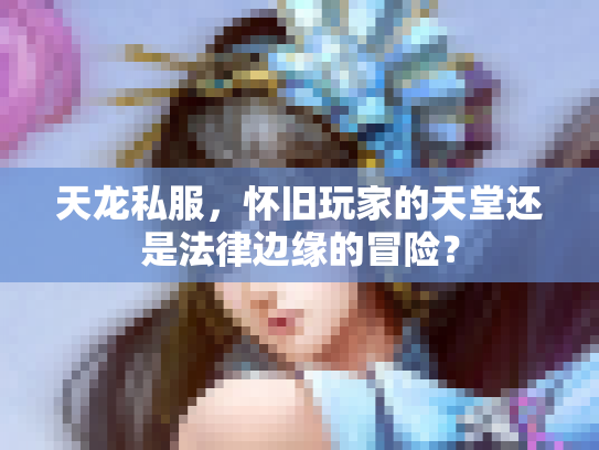 天龙私服，怀旧玩家的天堂还是法律边缘的冒险？