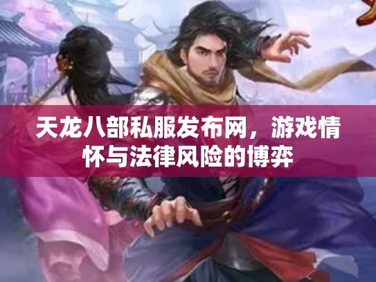 天龙八部私服发布网，游戏情怀与法律风险的博弈