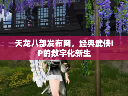 天龙八部发布网，经典武侠IP的数字化新生