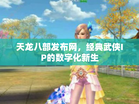 天龙八部发布网，经典武侠IP的数字化新生