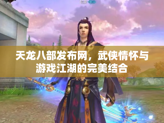 天龙八部发布网，武侠情怀与游戏江湖的完美结合