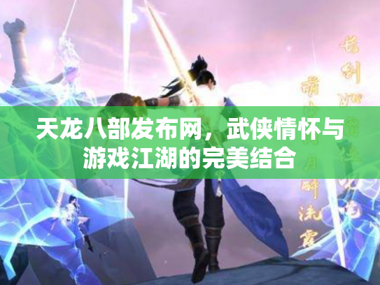天龙八部发布网，武侠情怀与游戏江湖的完美结合
