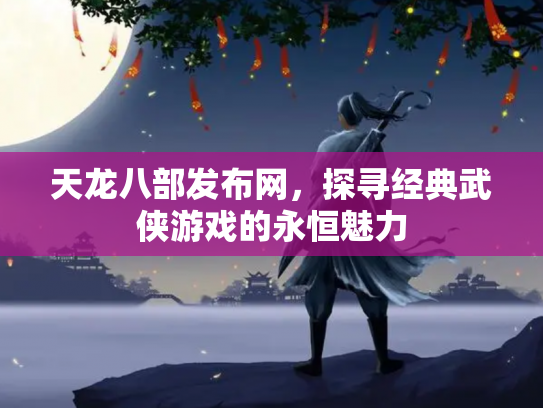 天龙八部发布网，探寻经典武侠游戏的永恒魅力