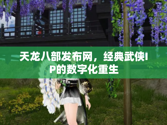 天龙八部发布网，经典武侠IP的数字化重生