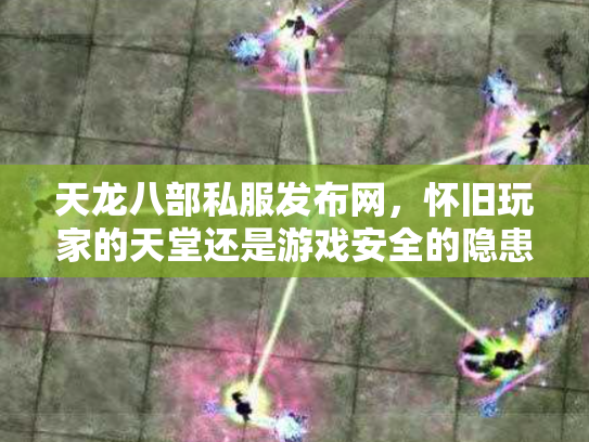 天龙八部私服发布网，怀旧玩家的天堂还是游戏安全的隐患？