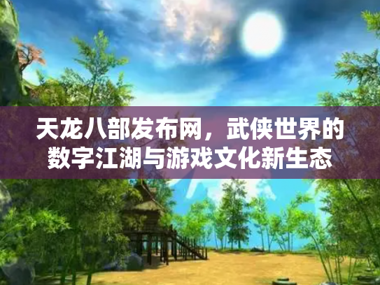 天龙八部发布网，武侠世界的数字江湖与游戏文化新生态