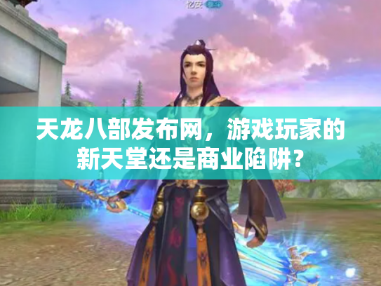 天龙八部发布网，游戏玩家的新天堂还是商业陷阱？