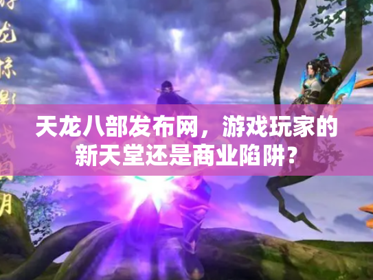 天龙八部发布网，游戏玩家的新天堂还是商业陷阱？