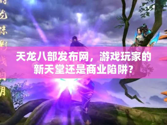 天龙八部发布网，游戏玩家的新天堂还是商业陷阱？