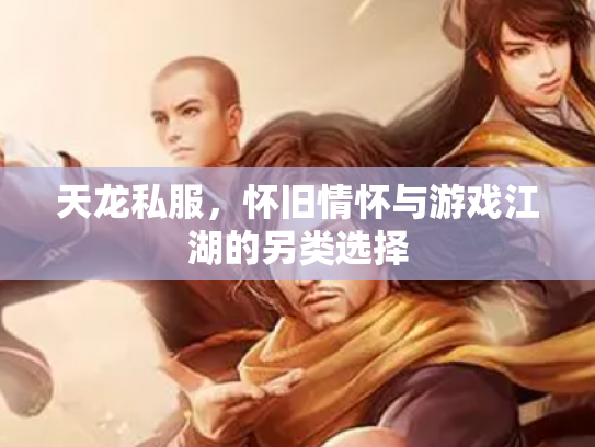 天龙私服，怀旧情怀与游戏江湖的另类选择