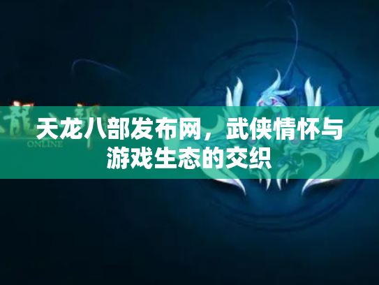 天龙八部发布网，武侠情怀与游戏生态的交织