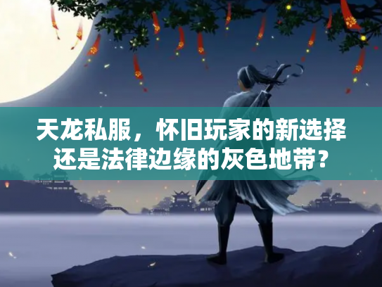 天龙私服，怀旧玩家的新选择还是法律边缘的灰色地带？