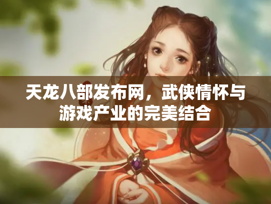 天龙八部发布网，武侠情怀与游戏产业的完美结合