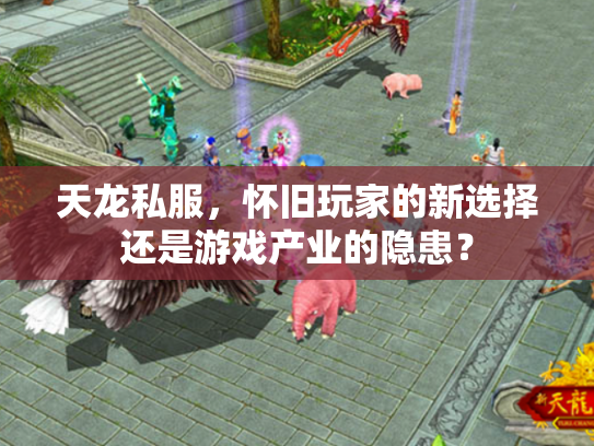 天龙私服，怀旧玩家的新选择还是游戏产业的隐患？