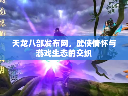 天龙八部发布网，武侠情怀与游戏生态的交织