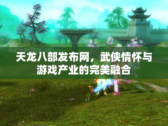 天龙八部发布网，武侠情怀与游戏产业的完美融合
