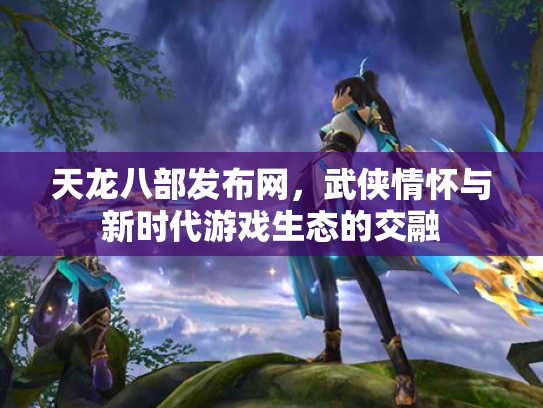 天龙八部发布网，武侠情怀与新时代游戏生态的交融