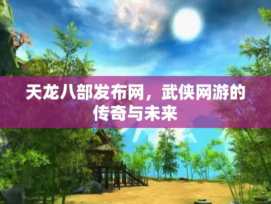 天龙八部发布网，武侠网游的传奇与未来